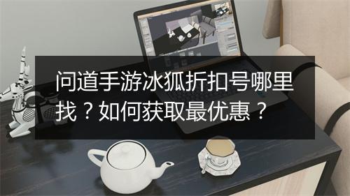 问道手游冰狐折扣号哪里找？如何获取最优惠？