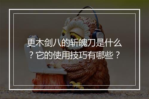 更木剑八的斩魄刀是什么?它的使用技巧有哪些?