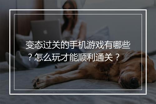 变态过关的手机游戏有哪些?怎么玩才能顺利通关?