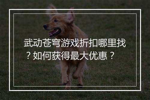 武动苍穹游戏折扣哪里找？如何获得最大优惠？