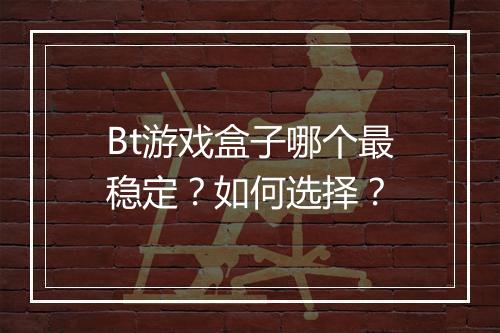 Bt游戏盒子哪个最稳定？如何选择？