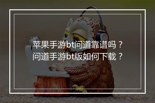 苹果手游bt问道靠谱吗?问道手游bt版如何下载?