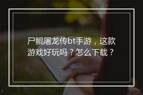 尸鲲屠龙传bt手游,这款游戏好玩吗?怎么下载?