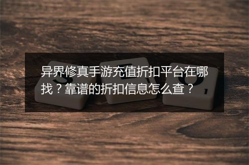 异界修真手游充值折扣平台在哪找？靠谱的折扣信息怎么查？