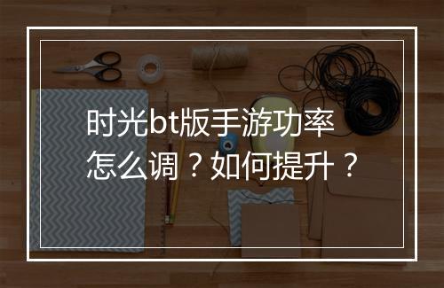 时光bt版手游功率怎么调?如何提升?