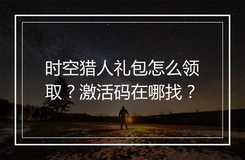时空猎人礼包怎么领取？激活码在哪找？