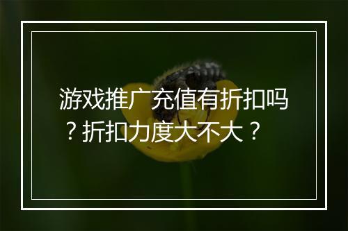 游戏推广充值有折扣吗？折扣力度大不大？