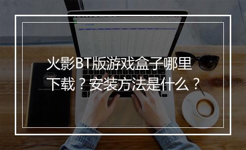 火影BT版游戏盒子哪里下载？安装方法是什么？