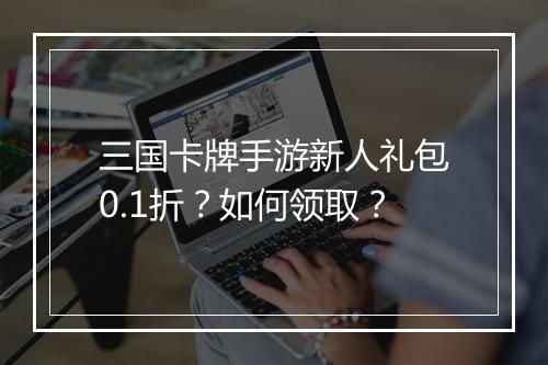 三国卡牌手游新人礼包0.1折？如何领取？