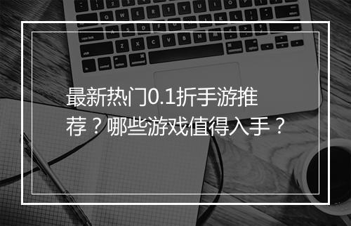 最新热门0.1折手游推荐？哪些游戏值得入手？