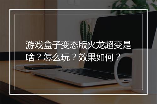 游戏盒子变态版火龙超变是啥？怎么玩？效果如何？