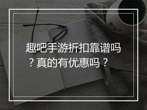 趣吧手游折扣靠谱吗?真的有优惠吗?