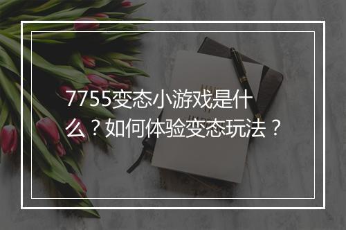 7755变态小游戏是什么?如何体验变态玩法?