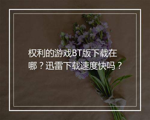 权利的游戏BT版下载在哪？迅雷下载速度快吗？