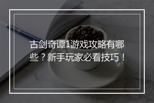 古剑奇谭1游戏攻略有哪些?新手玩家必看技巧!