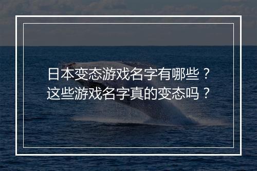 日本变态游戏名字有哪些？这些游戏名字真的变态吗？