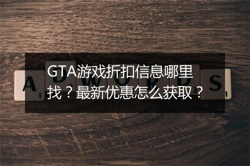 GTA游戏折扣信息哪里找？最新优惠怎么获取？