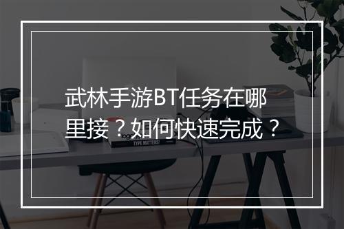 武林手游BT任务在哪里接？如何快速完成？