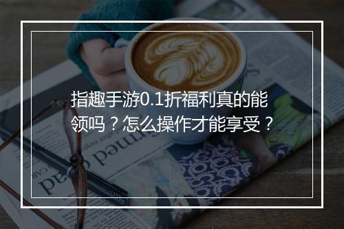 指趣手游0.1折福利真的能领吗?怎么操作才能享受?