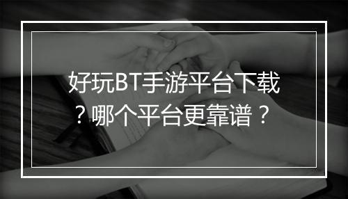 好玩BT手游平台下载?哪个平台更靠谱?