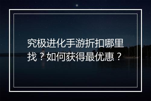究极进化手游折扣哪里找?如何获得最优惠?