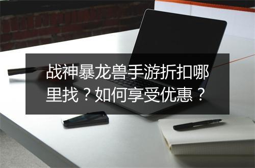 战神暴龙兽手游折扣哪里找？如何享受优惠？