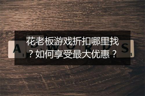 花老板游戏折扣哪里找？如何享受最大优惠？