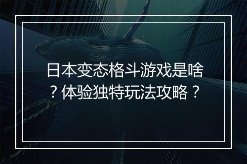 日本变态格斗游戏是啥？体验独特玩法攻略？