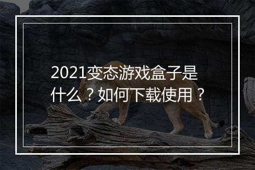 2021变态游戏盒子是什么?如何下载使用?