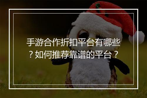 手游合作折扣平台有哪些?如何推荐靠谱的平台?