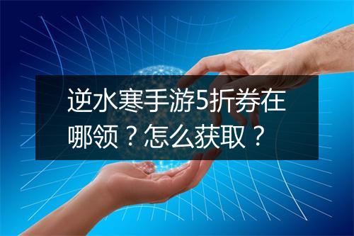 逆水寒手游5折券在哪领？怎么获取？