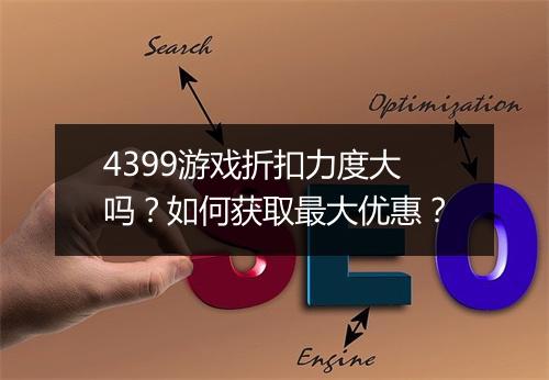 4399游戏折扣力度大吗?如何获取最大优惠?