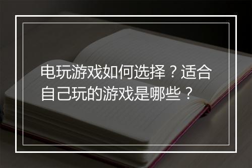 电玩游戏如何选择?适合自己玩的游戏是哪些?