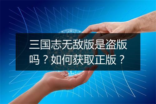 三国志无敌版是盗版吗?如何获取正版?