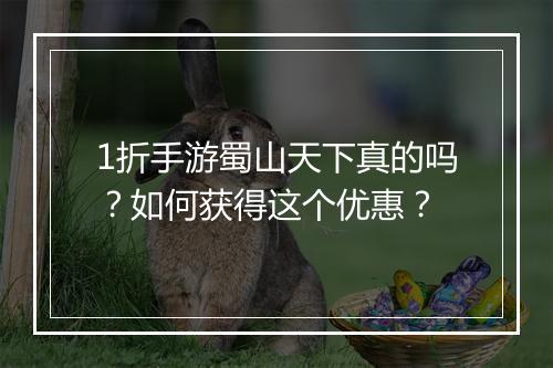 1折手游蜀山天下真的吗？如何获得这个优惠？