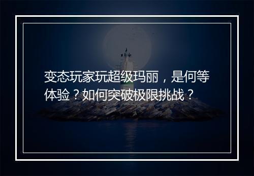 变态玩家玩超级玛丽,是何等体验?如何突破极限挑战?