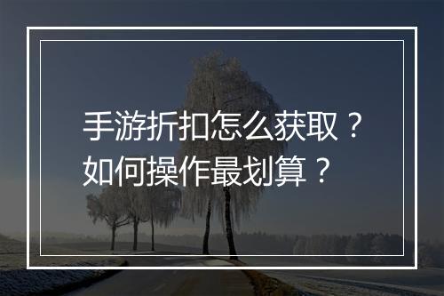 手游折扣怎么获取？如何操作最划算？