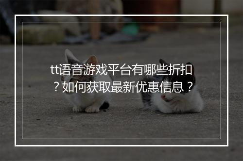 tt语音游戏平台有哪些折扣?如何获取最新优惠信息?
