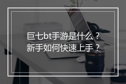 巨七bt手游是什么？新手如何快速上手？
