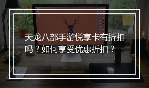天龙八部手游悦享卡有折扣吗？如何享受优惠折扣？