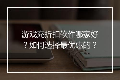 游戏充折扣软件哪家好?如何选择最优惠的?