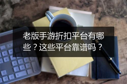 老版手游折扣平台有哪些?这些平台靠谱吗?