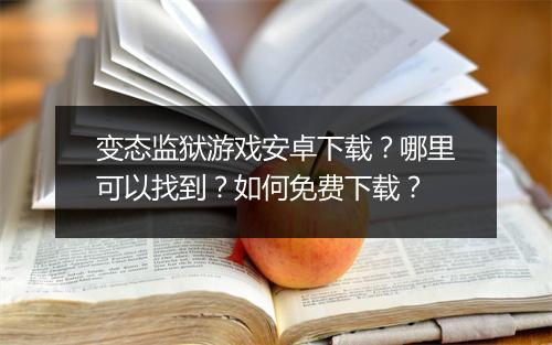 变态监狱游戏安卓下载?哪里可以找到?如何免费下载?