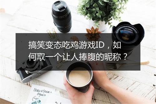 搞笑变态吃鸡游戏ID,如何取一个让人捧腹的昵称?