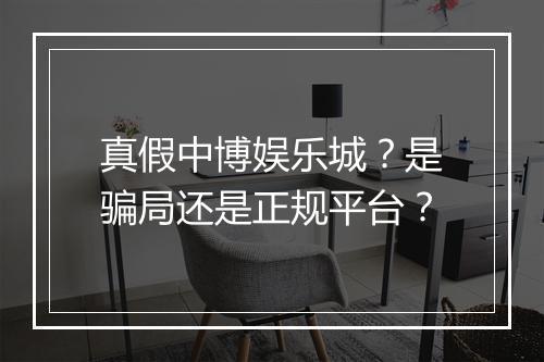 真假中博娱乐城？是骗局还是正规平台？
