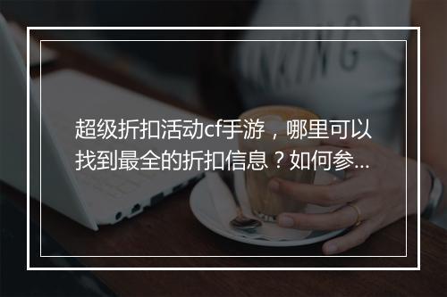 超级折扣活动cf手游,哪里可以找到最全的折扣信息?如何参与?