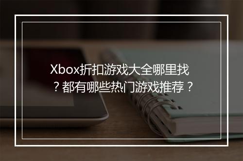 Xbox折扣游戏大全哪里找?都有哪些热门游戏推荐?