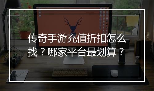 传奇手游充值折扣怎么找?哪家平台最划算?