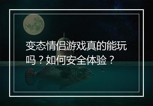 变态情侣游戏真的能玩吗?如何安全体验?