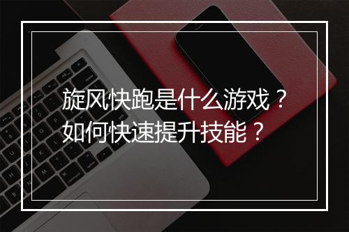 旋风快跑是什么游戏？如何快速提升技能？